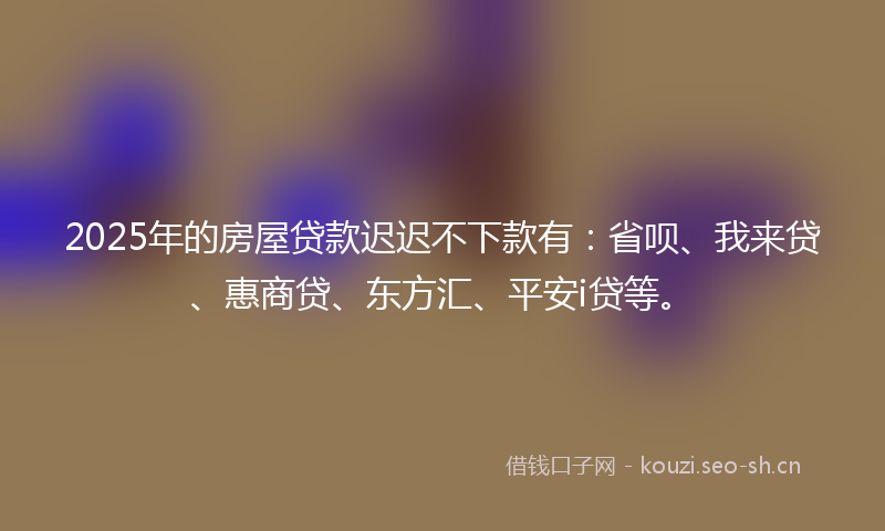 2025年的房屋贷款迟迟不下款有：省呗、我来贷、惠商贷、东方汇、平安i贷等。
