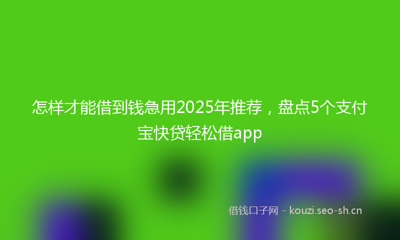 怎样才能借到钱急用2025年推荐，盘点5个支付宝快贷轻松借app
