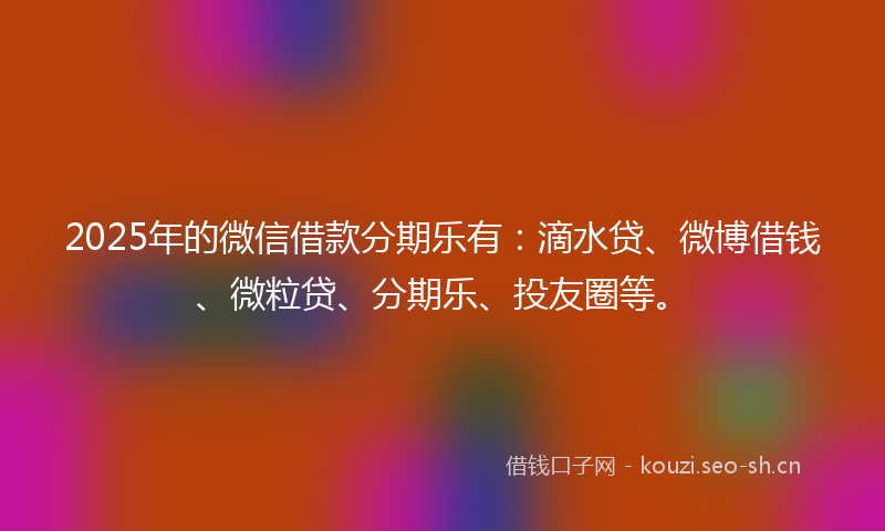 2025年的微信借款分期乐有：滴水贷、微博借钱、微粒贷、分期乐、投友圈等。