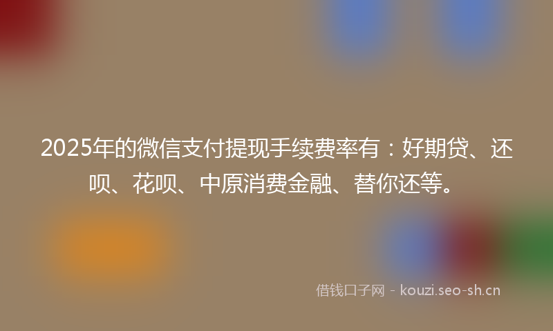 2025年的微信支付提现手续费率有：好期贷、还呗、花呗、中原消费金融、替你还等。