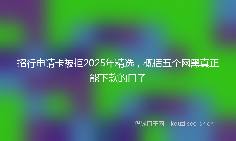 招行申请卡被拒2025年精选，概括五个网黑真正能下款的口子