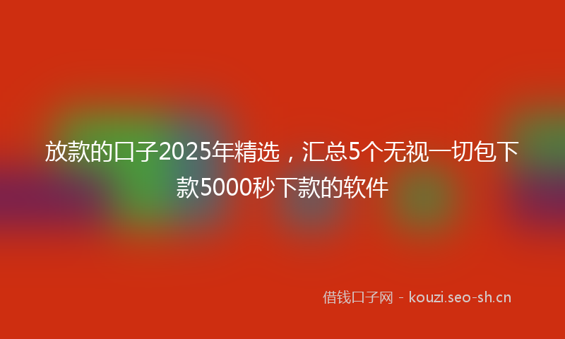 放款的口子2025年精选，汇总5个无视一切包下款5000秒下款的软件