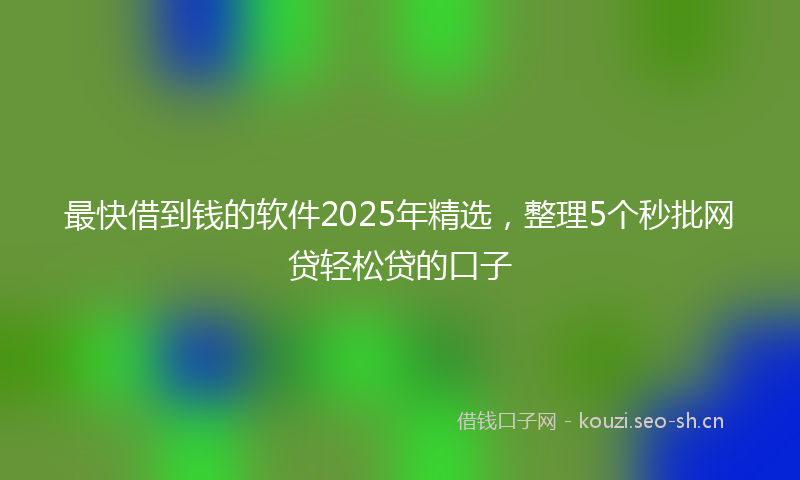 最快借到钱的软件2025年精选，整理5个秒批网贷轻松贷的口子