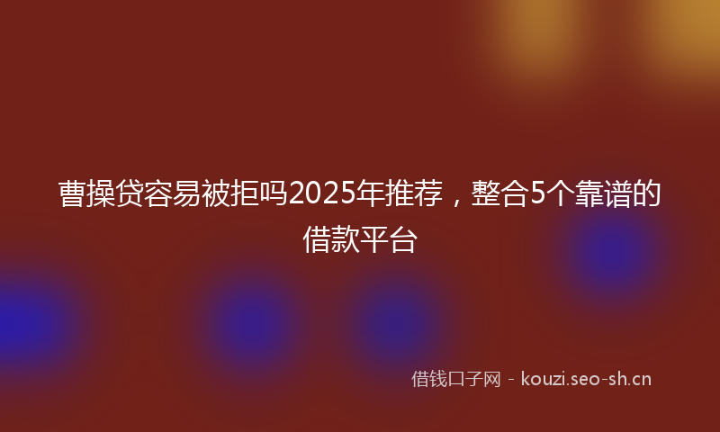 曹操贷容易被拒吗2025年推荐，整合5个靠谱的借款平台