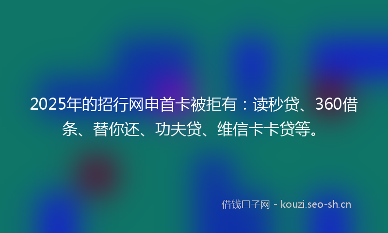 2025年的招行网申首卡被拒有：读秒贷、360借条、替你还、功夫贷、维信卡卡贷等。