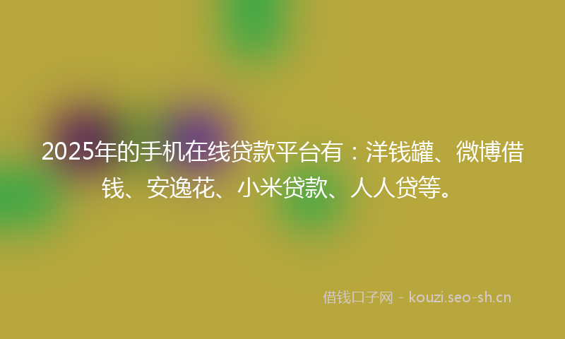 2025年的手机在线贷款平台有：洋钱罐、微博借钱、安逸花、小米贷款、人人贷等。