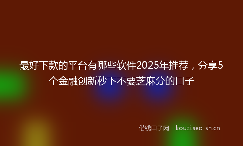 最好下款的平台有哪些软件2025年推荐，分享5个金融创新秒下不要芝麻分的口子