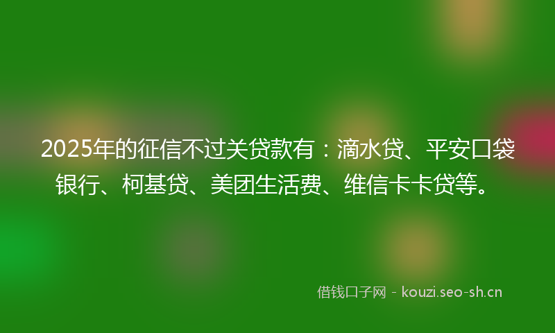 2025年的征信不过关贷款有：滴水贷、平安口袋银行、柯基贷、美团生活费、维信卡卡贷等。