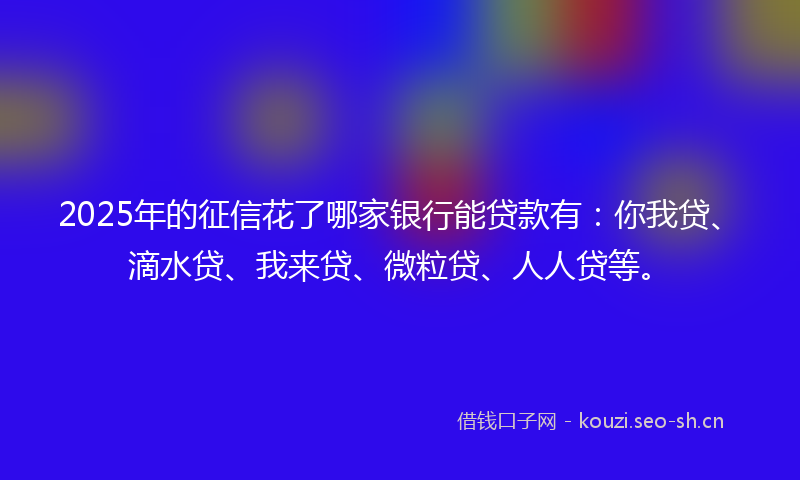 2025年的征信花了哪家银行能贷款有：你我贷、滴水贷、我来贷、微粒贷、人人贷等。