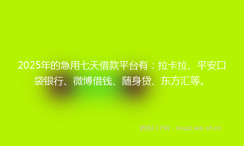 2025年的急用七天借款平台有：拉卡拉、平安口袋银行、微博借钱、随身贷、东方汇等。
