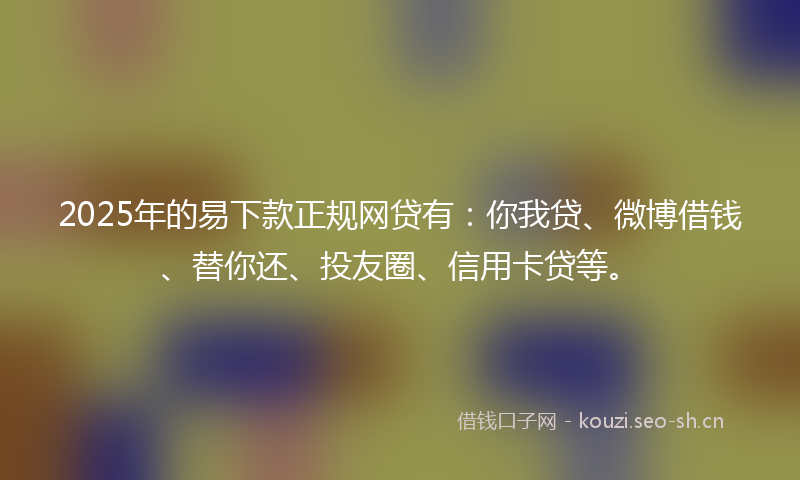 2025年的易下款正规网贷有：你我贷、微博借钱、替你还、投友圈、信用卡贷等。