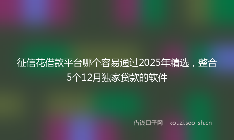征信花借款平台哪个容易通过2025年精选,整合5个12月独家贷款的软件