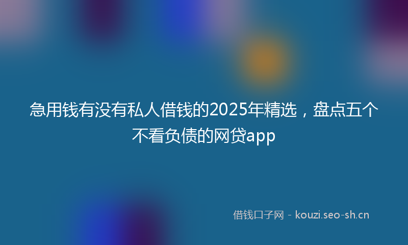 急用钱有没有私人借钱的2025年精选,盘点五个不看负债的网贷app
