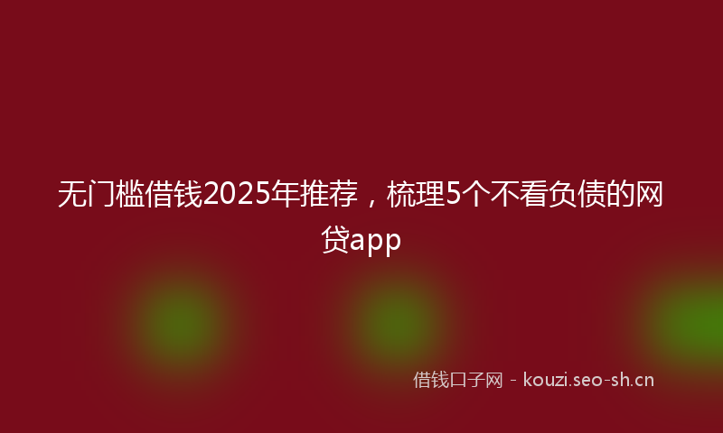 无门槛借钱2025年推荐，梳理5个不看负债的网贷app