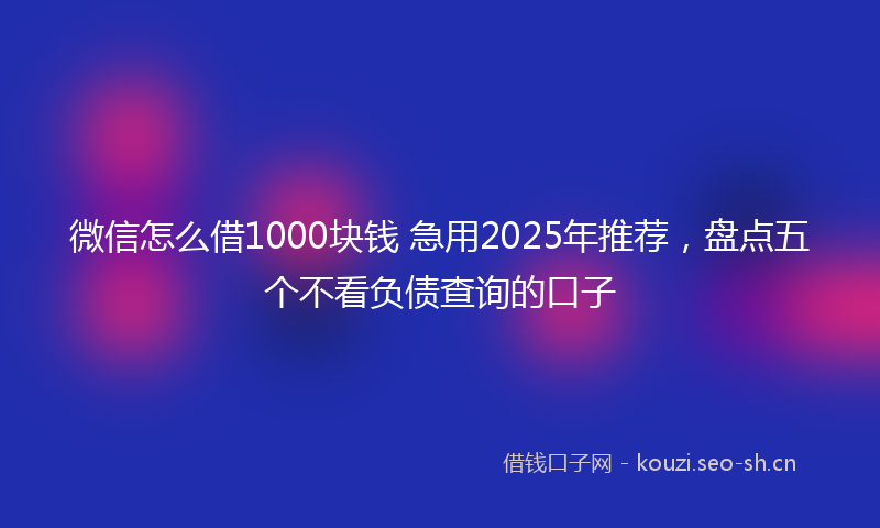 微信怎么借1000块钱 急用2025年推荐，盘点五个不看负债查询的口子