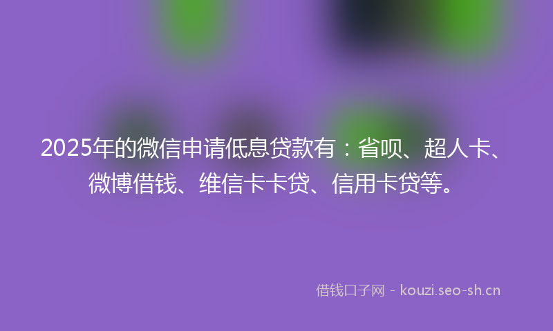 2025年的微信申请低息贷款有：省呗、超人卡、微博借钱、维信卡卡贷、信用卡贷等。