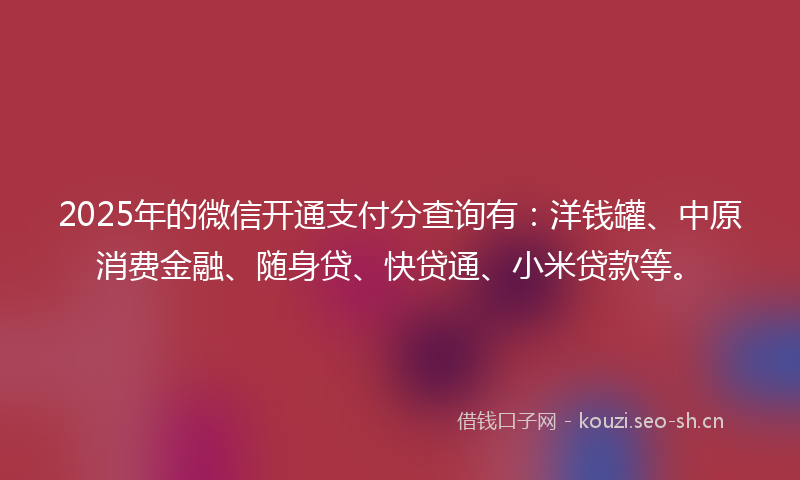 2025年的微信开通支付分查询有：洋钱罐、中原消费金融、随身贷、快贷通、小米贷款等。