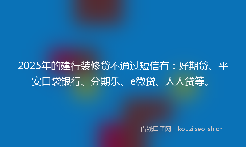2025年的建行装修贷不通过短信有：好期贷、平安口袋银行、分期乐、e微贷、人人贷等。
