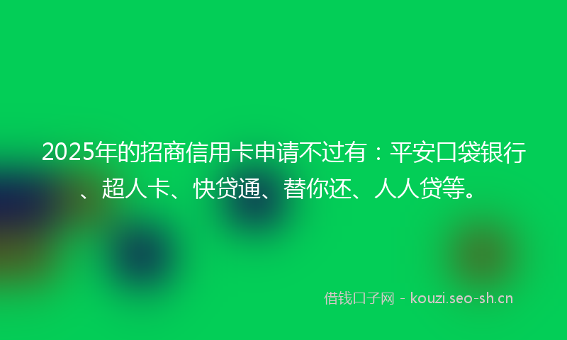 2025年的招商信用卡申请不过有：平安口袋银行、超人卡、快贷通、替你还、人人贷等。