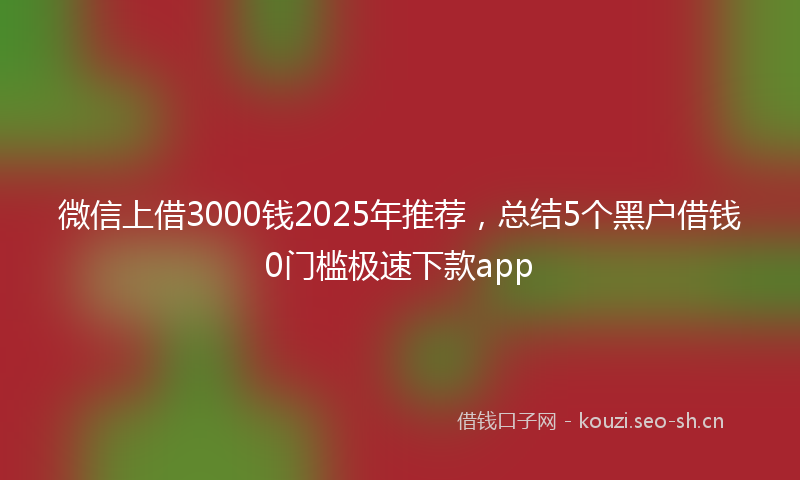微信上借3000钱2025年推荐，总结5个黑户借钱0门槛极速下款app