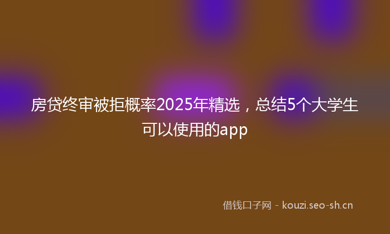 房贷终审被拒概率2025年精选，总结5个大学生可以使用的app