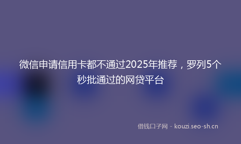 微信申请信用卡都不通过2025年推荐，罗列5个秒批通过的网贷平台