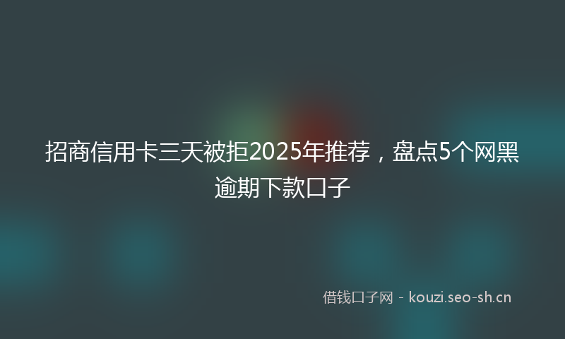 招商信用卡三天被拒2025年推荐，盘点5个网黑逾期下款口子