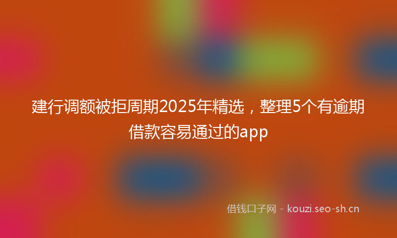 建行调额被拒周期2025年精选，整理5个有逾期借款容易通过的app