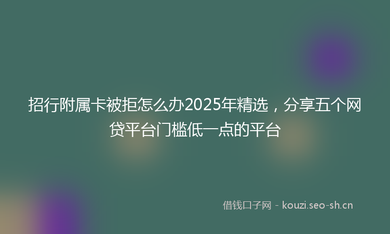 招行附属卡被拒怎么办2025年精选，分享五个网贷平台门槛低一点的平台