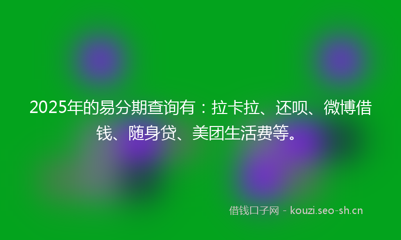 2025年的易分期查询有：拉卡拉、还呗、微博借钱、随身贷、美团生活费等。