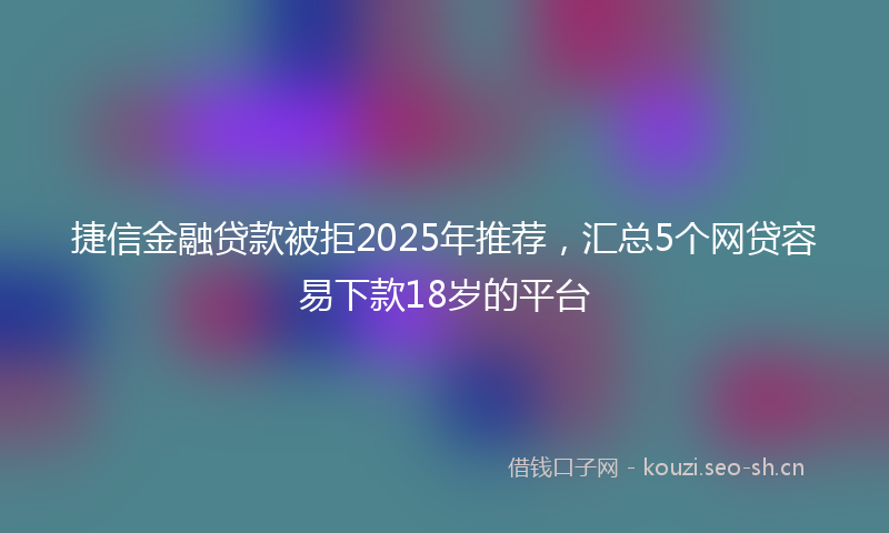 捷信金融贷款被拒2025年推荐，汇总5个网贷容易下款18岁的平台