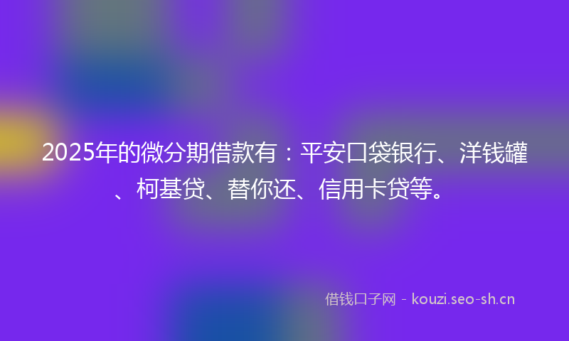 2025年的微分期借款有：平安口袋银行、洋钱罐、柯基贷、替你还、信用卡贷等。