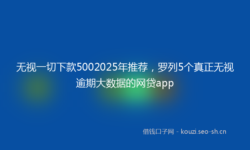无视一切下款5002025年推荐，罗列5个真正无视逾期大数据的网贷app