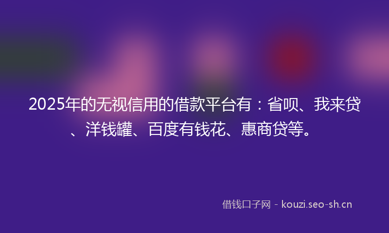 2025年的无视信用的借款平台有：省呗、我来贷、洋钱罐、百度有钱花、惠商贷等。