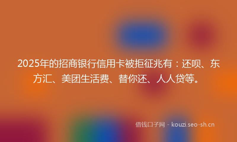 2025年的招商银行信用卡被拒征兆有：还呗、东方汇、美团生活费、替你还、人人贷等。