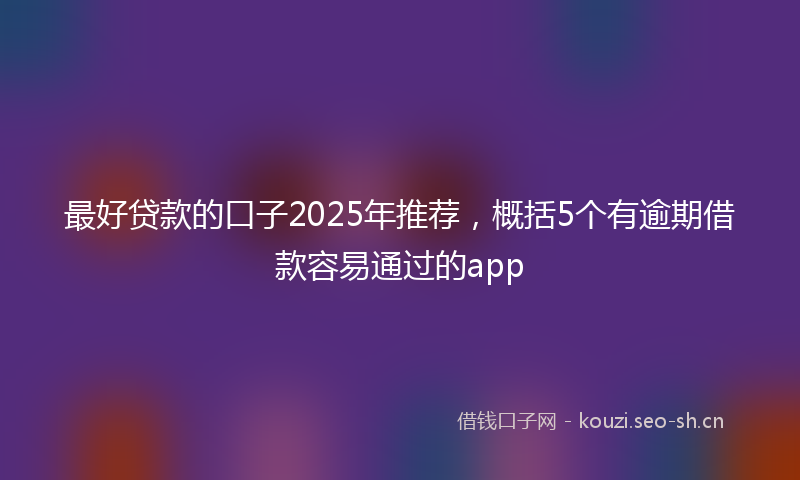 最好贷款的口子2025年推荐，概括5个有逾期借款容易通过的app