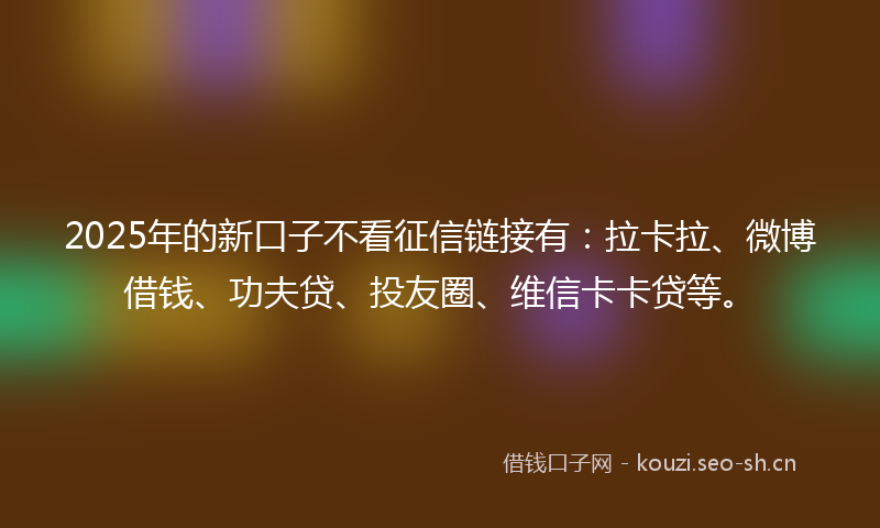 2025年的新口子不看征信链接有：拉卡拉、微博借钱、功夫贷、投友圈、维信卡卡贷等。
