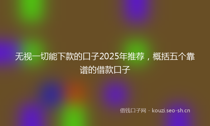 无视一切能下款的口子2025年推荐，概括五个靠谱的借款口子