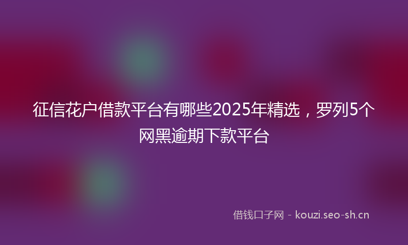 征信花户借款平台有哪些2025年精选，罗列5个网黑逾期下款平台