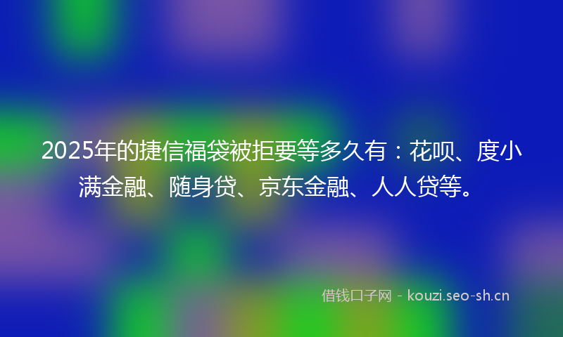 2025年的捷信福袋被拒要等多久有:花呗、度小满金融、随身贷、京东金融、人人贷等。