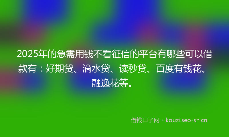 2025年的急需用钱不看征信的平台有哪些可以借款有:好期贷、滴水贷、读秒贷、百度有钱花、融逸花等。
