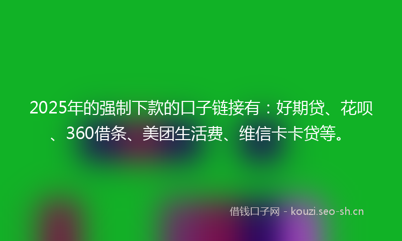 2025年的强制下款的口子链接有：好期贷、花呗、360借条、美团生活费、维信卡卡贷等。