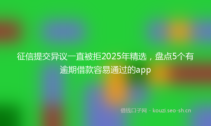 征信提交异议一直被拒2025年精选，盘点5个有逾期借款容易通过的app