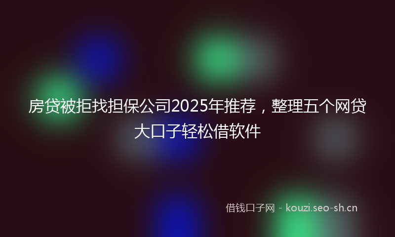 房贷被拒找担保公司2025年推荐，整理五个网贷大口子轻松借软件
