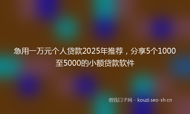急用一万元个人贷款2025年推荐，分享5个1000至5000的小额贷款软件