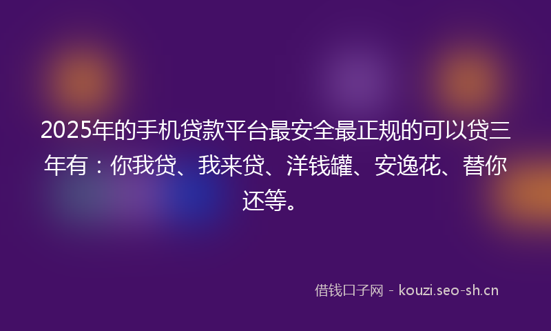 2025年的手机贷款平台最安全最正规的可以贷三年有：你我贷、我来贷、洋钱罐、安逸花、替你还等。