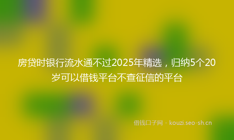 房贷时银行流水通不过2025年精选，归纳5个20岁可以借钱平台不查征信的平台