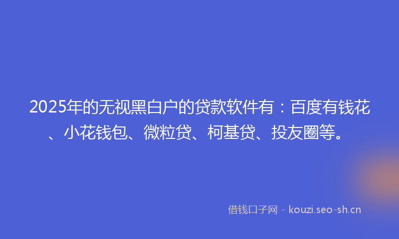 2025年的无视黑白户的贷款软件有：百度有钱花、小花钱包、微粒贷、柯基贷、投友圈等。