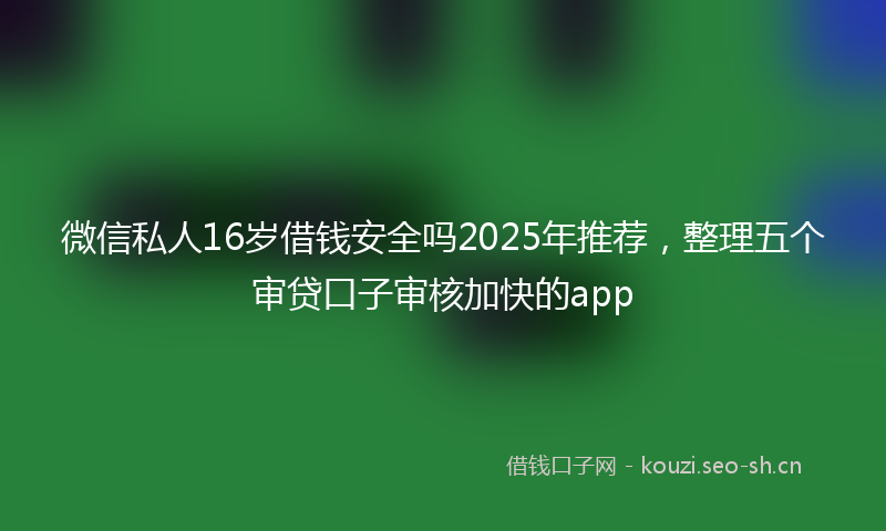 微信私人16岁借钱安全吗2025年推荐，整理五个审贷口子审核加快的app