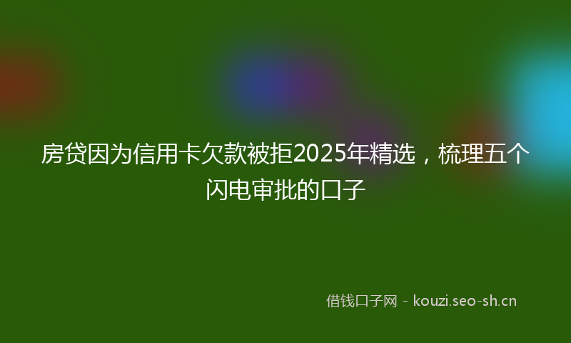 房贷因为信用卡欠款被拒2025年精选，梳理五个闪电审批的口子